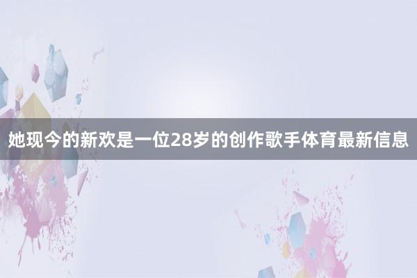 她现今的新欢是一位28岁的创作歌手体育最新信息