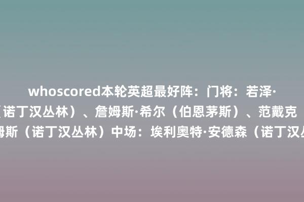 whoscored本轮英超最好阵：门将：若泽·萨（狼队）后卫：埃纳（诺丁汉丛林）、詹姆斯·希尔（伯恩茅斯）、范戴克（利物浦）、内科·威廉姆斯（诺丁汉丛林）中场：埃利奥特·安德森（诺丁汉丛林）、帕尔默（切尔西）、汉尼拔·梅布里（伯恩利）先锋：马杜埃凯（阿森纳）、拉尔森（水晶宫）、塞梅尼奥（曼城）    体育录像/图片