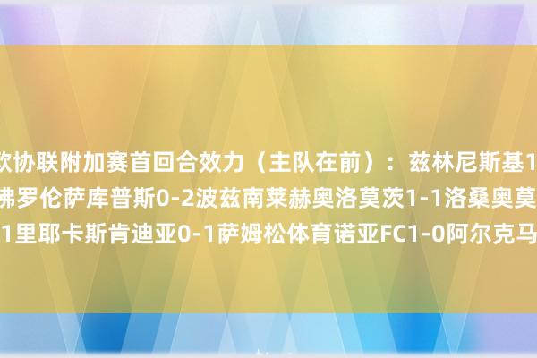 欧协联附加赛首回合效力(主队在前):兹林尼斯基1-1水晶宫乔治罗尼亚0-3佛罗伦萨库普斯0-2波兹南莱赫奥洛莫茨1-1洛桑奥莫尼亚0-1里耶卡斯肯迪亚0-1萨姆松体育诺亚FC1-0阿尔克马尔德利塔2-3采列 体育最新信息